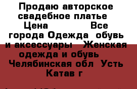 Продаю авторское свадебное платье › Цена ­ 14 400 - Все города Одежда, обувь и аксессуары » Женская одежда и обувь   . Челябинская обл.,Усть-Катав г.